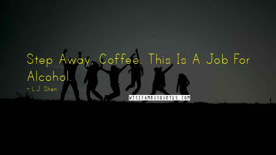 L.J. Shen Quotes: Step Away, Coffee. This Is A Job For Alcohol.