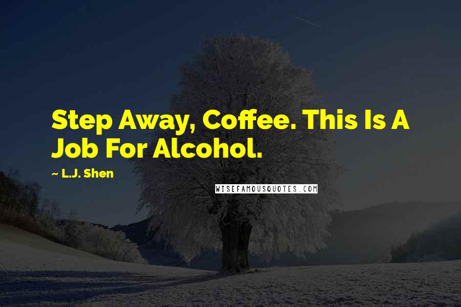 L.J. Shen Quotes: Step Away, Coffee. This Is A Job For Alcohol.