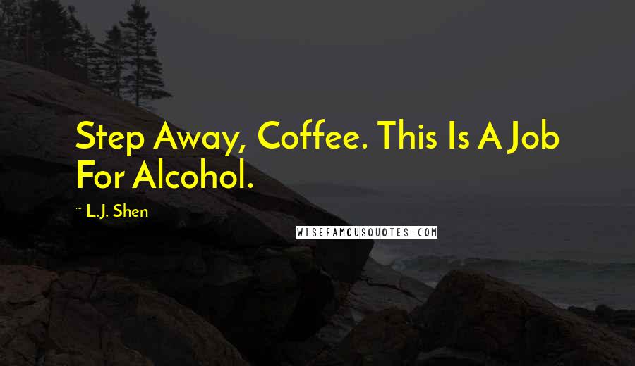 L.J. Shen Quotes: Step Away, Coffee. This Is A Job For Alcohol.