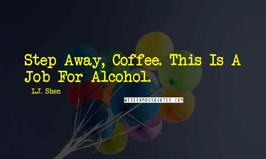 L.J. Shen Quotes: Step Away, Coffee. This Is A Job For Alcohol.