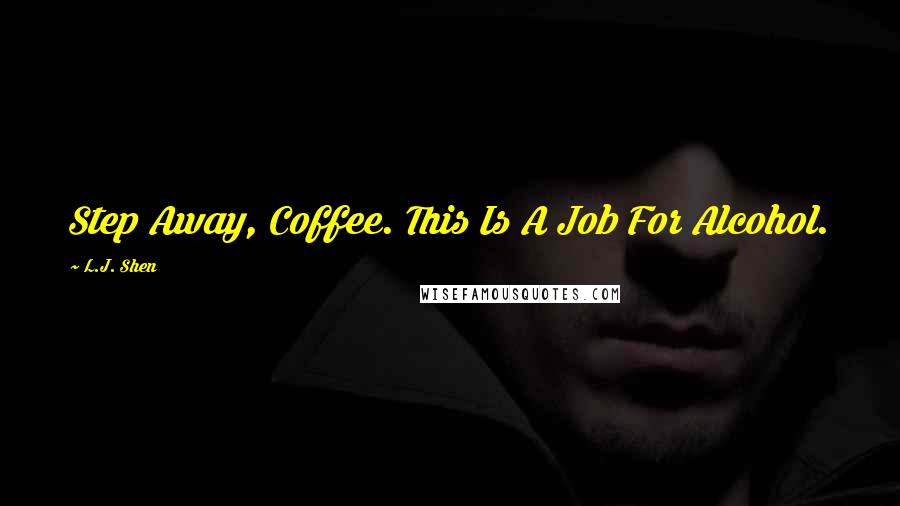 L.J. Shen Quotes: Step Away, Coffee. This Is A Job For Alcohol.