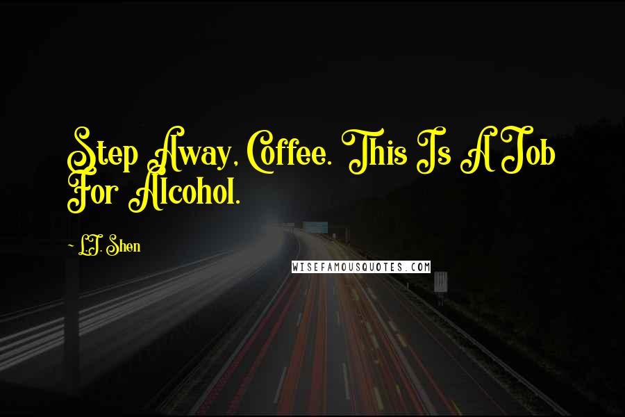 L.J. Shen Quotes: Step Away, Coffee. This Is A Job For Alcohol.