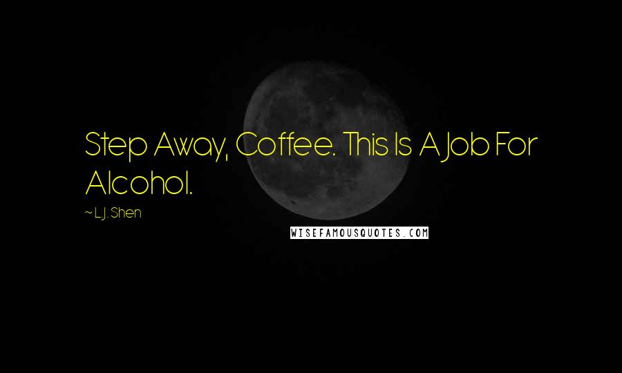 L.J. Shen Quotes: Step Away, Coffee. This Is A Job For Alcohol.