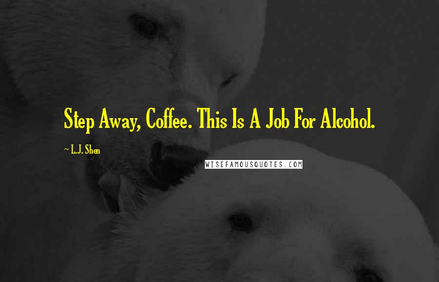 L.J. Shen Quotes: Step Away, Coffee. This Is A Job For Alcohol.