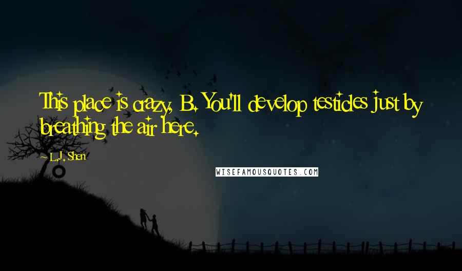 L.J. Shen Quotes: This place is crazy, B. You'll develop testicles just by breathing the air here.