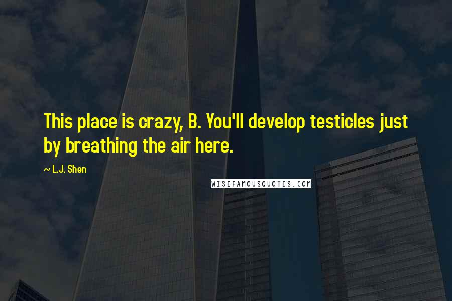 L.J. Shen Quotes: This place is crazy, B. You'll develop testicles just by breathing the air here.