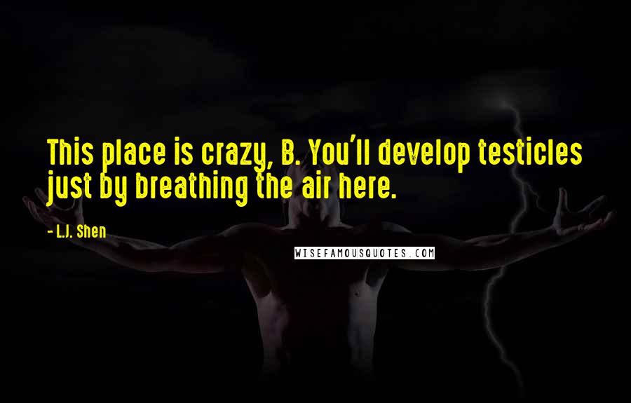 L.J. Shen Quotes: This place is crazy, B. You'll develop testicles just by breathing the air here.