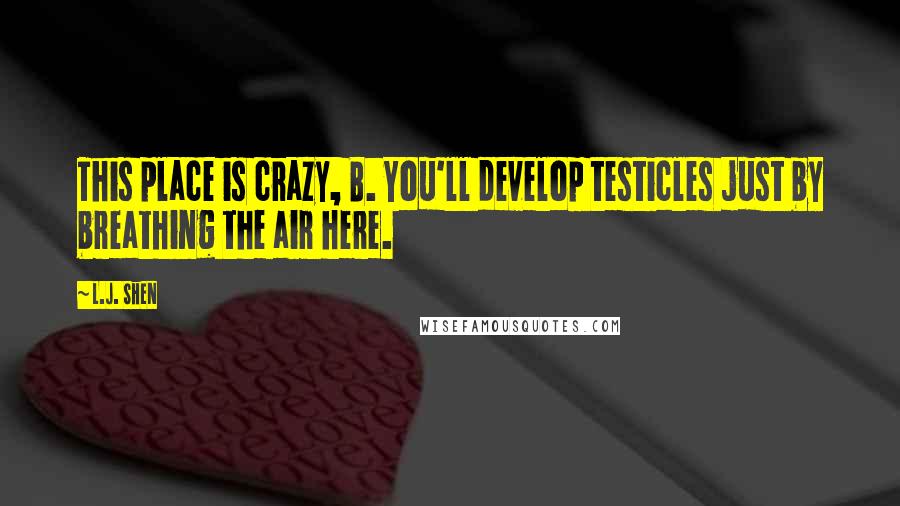 L.J. Shen Quotes: This place is crazy, B. You'll develop testicles just by breathing the air here.