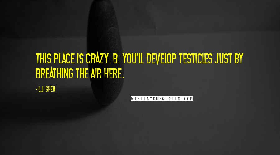 L.J. Shen Quotes: This place is crazy, B. You'll develop testicles just by breathing the air here.