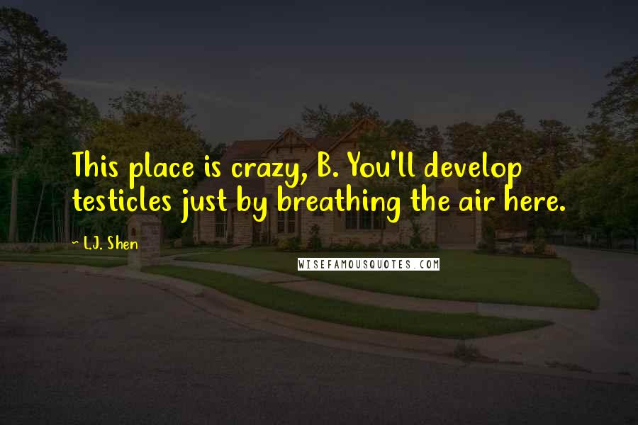 L.J. Shen Quotes: This place is crazy, B. You'll develop testicles just by breathing the air here.