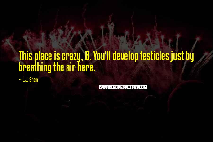 L.J. Shen Quotes: This place is crazy, B. You'll develop testicles just by breathing the air here.