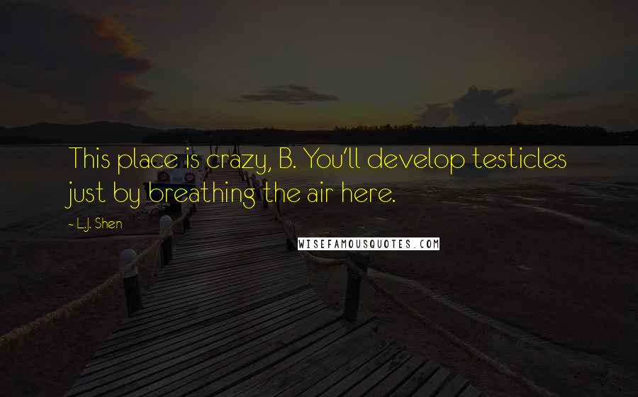 L.J. Shen Quotes: This place is crazy, B. You'll develop testicles just by breathing the air here.