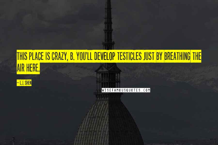 L.J. Shen Quotes: This place is crazy, B. You'll develop testicles just by breathing the air here.