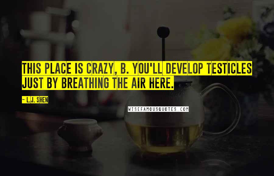 L.J. Shen Quotes: This place is crazy, B. You'll develop testicles just by breathing the air here.