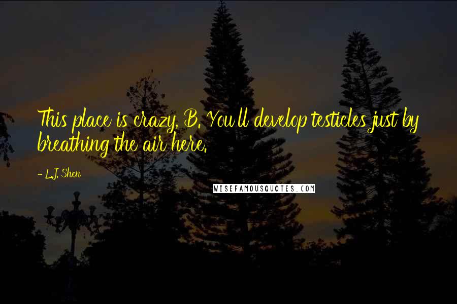 L.J. Shen Quotes: This place is crazy, B. You'll develop testicles just by breathing the air here.