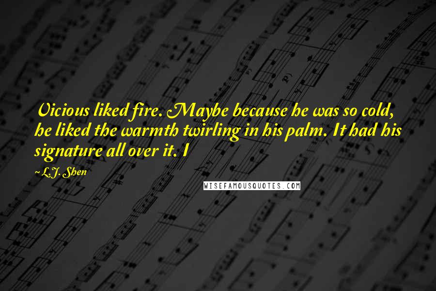 L.J. Shen Quotes: Vicious liked fire. Maybe because he was so cold, he liked the warmth twirling in his palm. It had his signature all over it. I