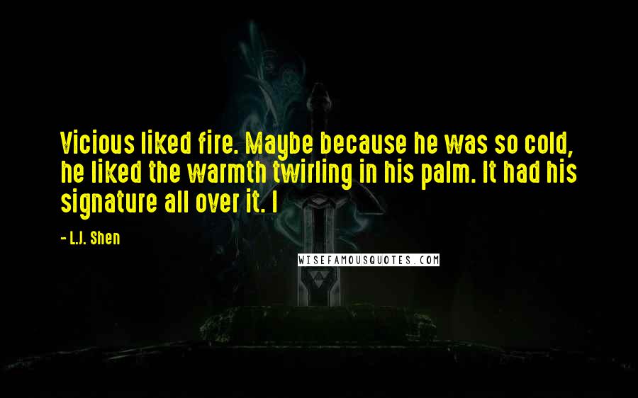 L.J. Shen Quotes: Vicious liked fire. Maybe because he was so cold, he liked the warmth twirling in his palm. It had his signature all over it. I