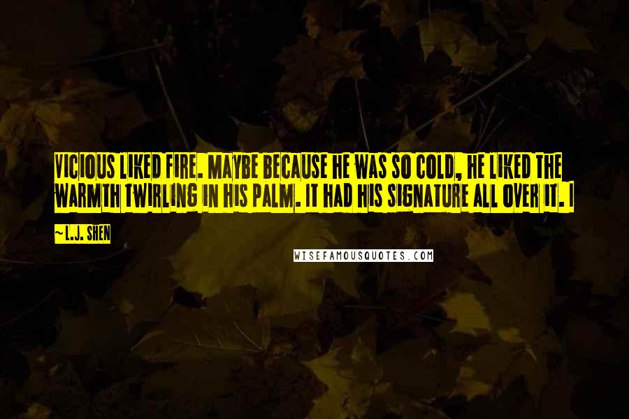 L.J. Shen Quotes: Vicious liked fire. Maybe because he was so cold, he liked the warmth twirling in his palm. It had his signature all over it. I