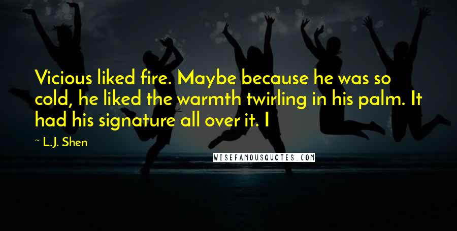 L.J. Shen Quotes: Vicious liked fire. Maybe because he was so cold, he liked the warmth twirling in his palm. It had his signature all over it. I