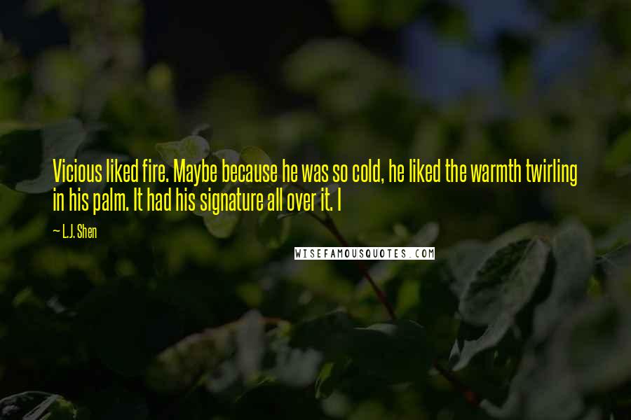 L.J. Shen Quotes: Vicious liked fire. Maybe because he was so cold, he liked the warmth twirling in his palm. It had his signature all over it. I
