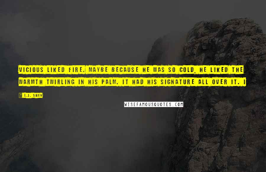 L.J. Shen Quotes: Vicious liked fire. Maybe because he was so cold, he liked the warmth twirling in his palm. It had his signature all over it. I