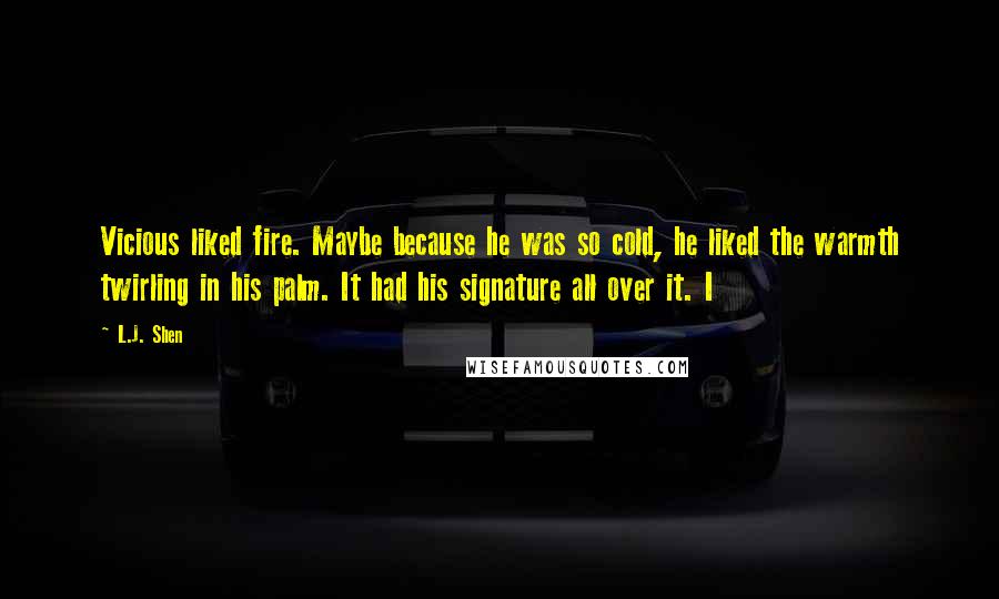 L.J. Shen Quotes: Vicious liked fire. Maybe because he was so cold, he liked the warmth twirling in his palm. It had his signature all over it. I