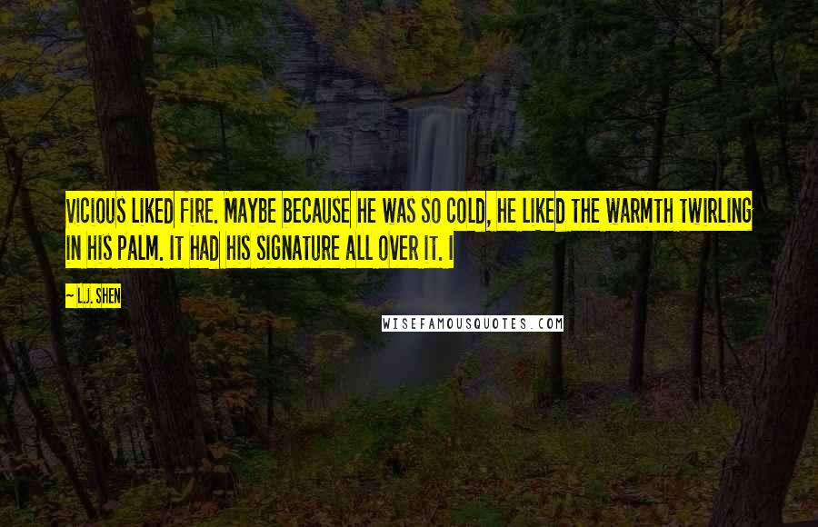 L.J. Shen Quotes: Vicious liked fire. Maybe because he was so cold, he liked the warmth twirling in his palm. It had his signature all over it. I