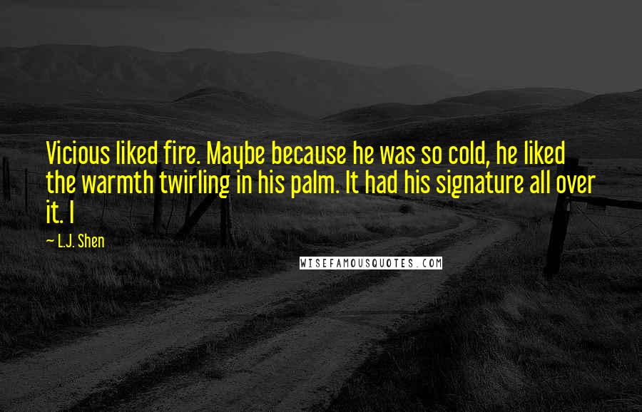 L.J. Shen Quotes: Vicious liked fire. Maybe because he was so cold, he liked the warmth twirling in his palm. It had his signature all over it. I