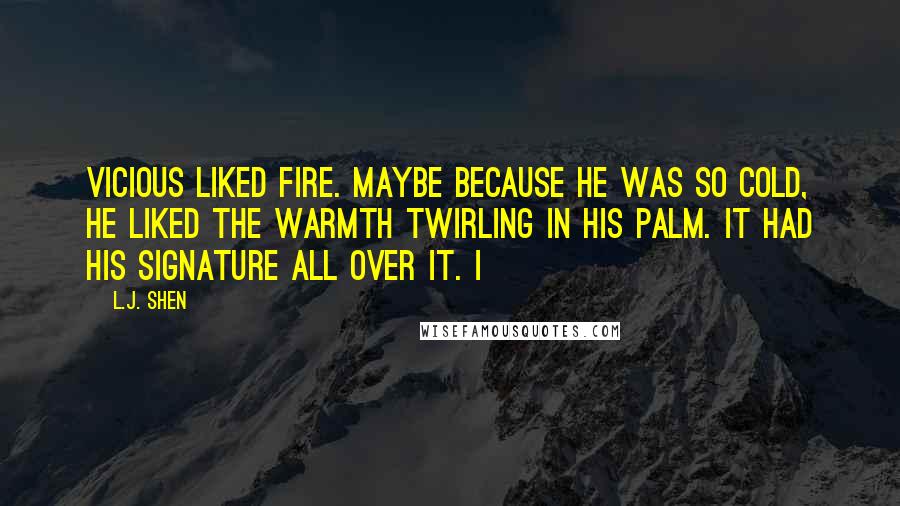 L.J. Shen Quotes: Vicious liked fire. Maybe because he was so cold, he liked the warmth twirling in his palm. It had his signature all over it. I