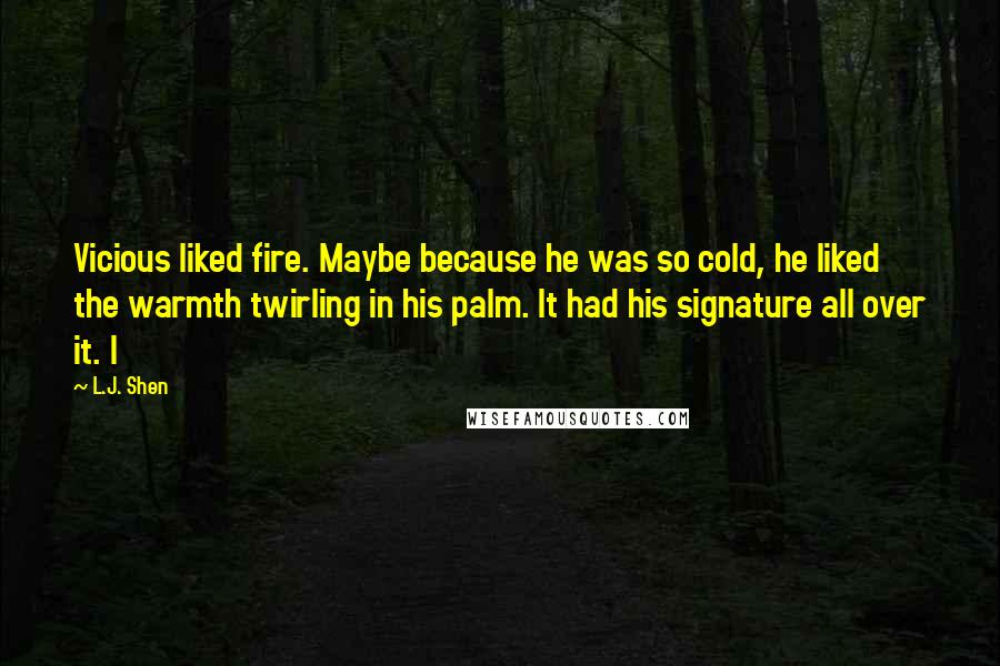 L.J. Shen Quotes: Vicious liked fire. Maybe because he was so cold, he liked the warmth twirling in his palm. It had his signature all over it. I