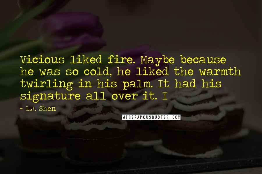 L.J. Shen Quotes: Vicious liked fire. Maybe because he was so cold, he liked the warmth twirling in his palm. It had his signature all over it. I