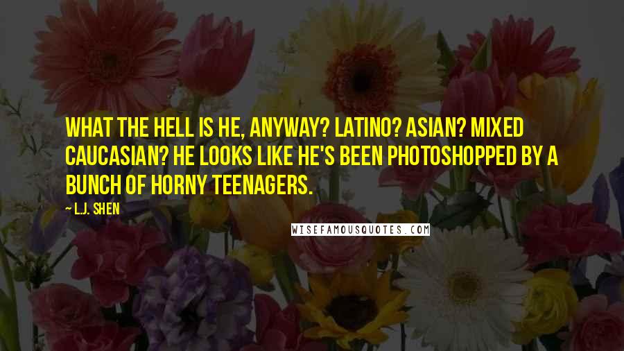 L.J. Shen Quotes: What the hell is he, anyway? Latino? Asian? Mixed Caucasian? He looks like he's been photoshopped by a bunch of horny teenagers.