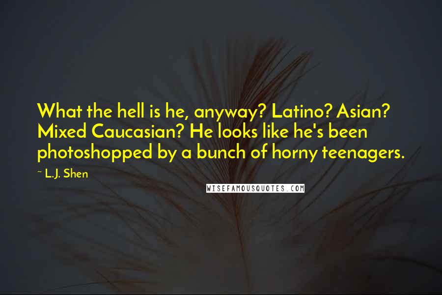 L.J. Shen Quotes: What the hell is he, anyway? Latino? Asian? Mixed Caucasian? He looks like he's been photoshopped by a bunch of horny teenagers.