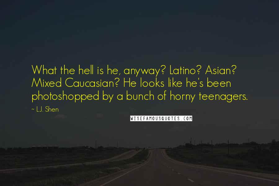 L.J. Shen Quotes: What the hell is he, anyway? Latino? Asian? Mixed Caucasian? He looks like he's been photoshopped by a bunch of horny teenagers.