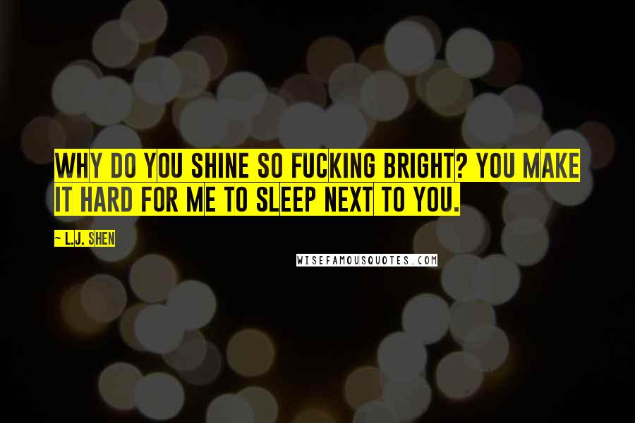 L.J. Shen Quotes: Why do you shine so fucking bright? You make it hard for me to sleep next to you.