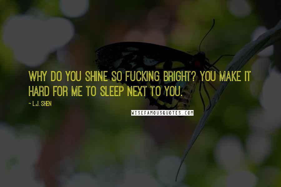 L.J. Shen Quotes: Why do you shine so fucking bright? You make it hard for me to sleep next to you.