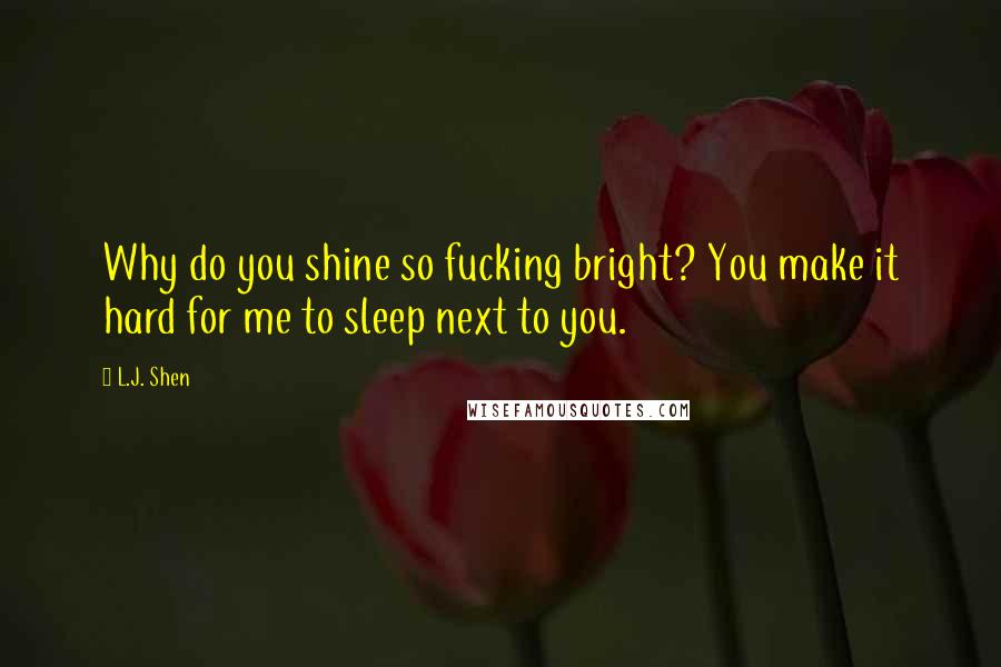L.J. Shen Quotes: Why do you shine so fucking bright? You make it hard for me to sleep next to you.
