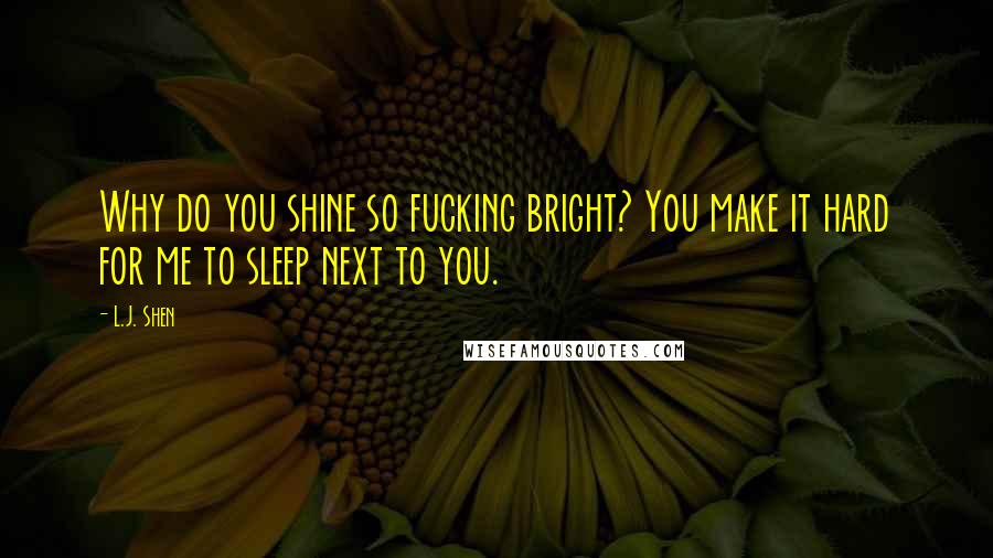 L.J. Shen Quotes: Why do you shine so fucking bright? You make it hard for me to sleep next to you.