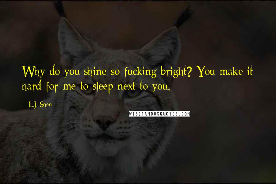 L.J. Shen Quotes: Why do you shine so fucking bright? You make it hard for me to sleep next to you.