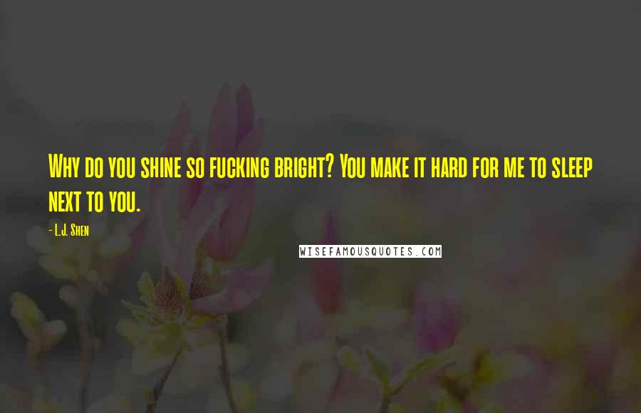 L.J. Shen Quotes: Why do you shine so fucking bright? You make it hard for me to sleep next to you.