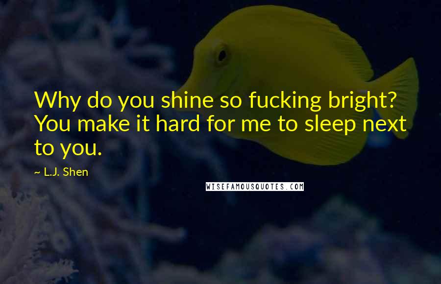 L.J. Shen Quotes: Why do you shine so fucking bright? You make it hard for me to sleep next to you.