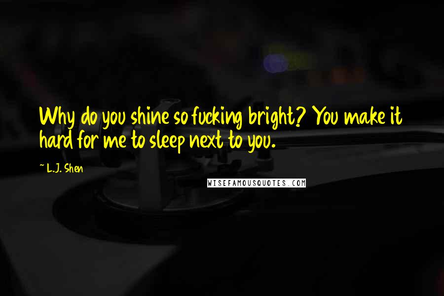 L.J. Shen Quotes: Why do you shine so fucking bright? You make it hard for me to sleep next to you.