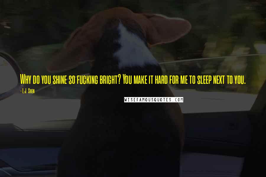 L.J. Shen Quotes: Why do you shine so fucking bright? You make it hard for me to sleep next to you.