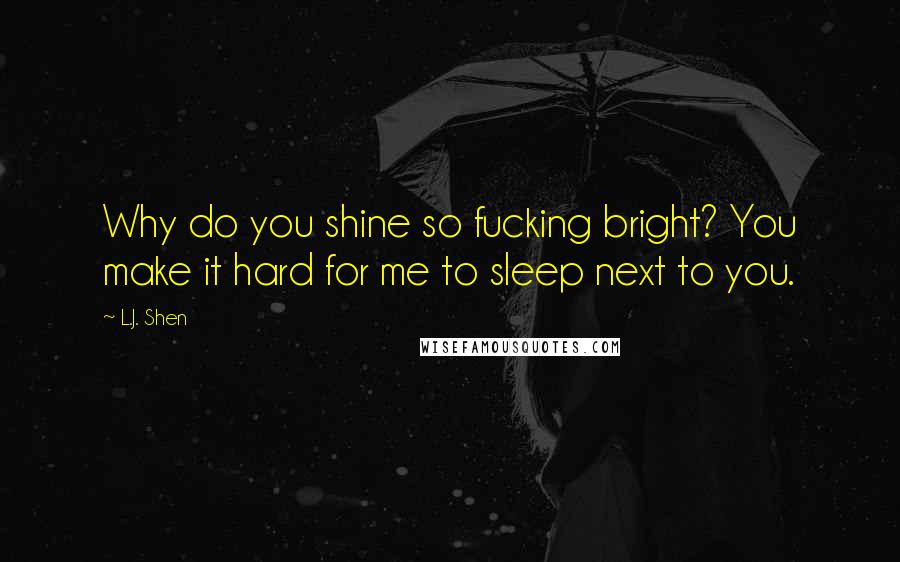 L.J. Shen Quotes: Why do you shine so fucking bright? You make it hard for me to sleep next to you.