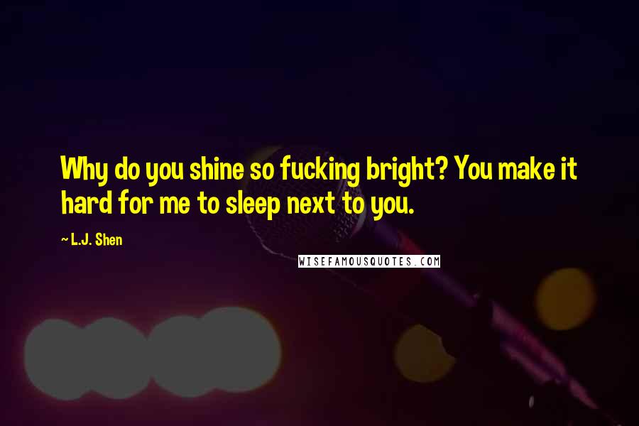 L.J. Shen Quotes: Why do you shine so fucking bright? You make it hard for me to sleep next to you.