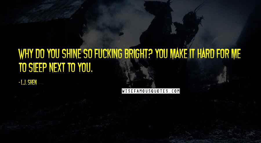 L.J. Shen Quotes: Why do you shine so fucking bright? You make it hard for me to sleep next to you.