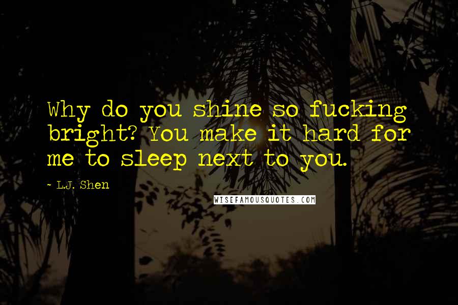 L.J. Shen Quotes: Why do you shine so fucking bright? You make it hard for me to sleep next to you.