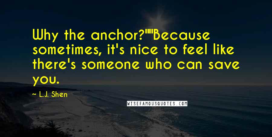 L.J. Shen Quotes: Why the anchor?""Because sometimes, it's nice to feel like there's someone who can save you.