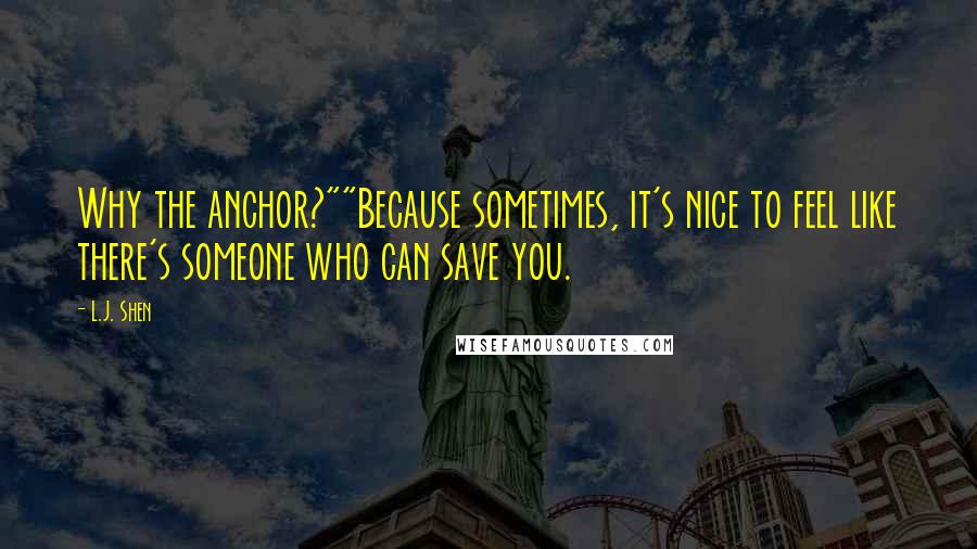 L.J. Shen Quotes: Why the anchor?""Because sometimes, it's nice to feel like there's someone who can save you.