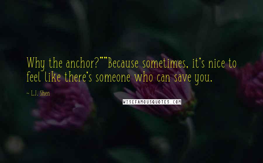 L.J. Shen Quotes: Why the anchor?""Because sometimes, it's nice to feel like there's someone who can save you.
